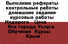 Выполняю рефераты, контрольные работы, домашние задания, курсовые работы. Недорого › Цена ­ 500 - Все города Услуги » Обучение. Курсы   . Крым